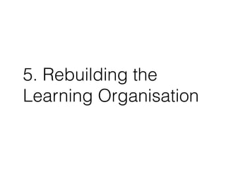 5. Rebuilding the
Learning Organisation
 