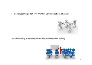 • Social Learning is not “Yet Another Communications Channel”

Social Learning is not to replace traditional classroom training

3

 