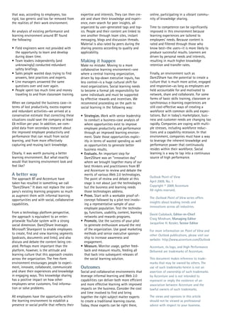 that was, according to employees, too            expertise and interests. They can then cre-     online, participating in a vibrant commu-
rigid, too generic and too far removed from      ate and share their knowledge and experi-       nity of knowledge sharing.
the realities of their work environment.         ence, even search for peer insights, all
                                                 organized by user-generated tags and top-       Time to competence can be significantly
An analysis of existing performance and          ics. People and their content are linked to     improved in this environment because
learning environment around BT found             one another through team sites, instant         learning experiences are tailored to
the following:                                   messaging, blogs and discussion threads.        employees' needs. Because content is
                                                 Material is also rated by peers during the      rated and filtered through those who
• Field engineers were not provided with         sharing process according to quality and        know best—the users—it is more likely to
  the opportunity to learn and develop           applicability.                                  produce successful results. Learners are
  during down time.                                                                              driven by personal needs and interests,
• Team leaders independently (and                Making it happen                                resulting in much higher knowledge
  unknowingly) conducted redundant               Make no mistake: Moving to a more               retention and transfer rates.
  safety briefings.                              collaborative learning environment—one
• Sales people wasted days trying to find        where a central training organization,          Finally, an environment such as
  answers, best practices and experts.           driven by top-down executive inputs, has        Dare2Share has the potential to create a
• Line managers answered the same                less control—is a huge cultural shift for       culture that is much more active, engaged
  questions over and over again.                 most organizations. Social learning needs       and responsive—as long as employees are
• People spent too much time and money           to become a formal job responsibility for       held accountable for and motivated to
  traveling to and from classroom training.      some individuals and must be supported          network, share and collaborate. For some
                                                 by effective rewards and incentives. We         forms of basic skills training, classroom or
When we computed the business case—in            recommend proceeding on the path to             synchronous e-learning experiences are
terms of lost productivity, excess expense       social learning in the following way:           still cost-effective ways of creating a
and redundant activities—we arrived at a                                                         workforce with common skills and expec-
conservative estimate that correcting these      • Strategize. Work with senior leadership       tations. But in today's marketplace, busi-
situations could save the company at least         to conduct a business-case analysis of        ness and customer needs are changing too
£8 million per year. In addition, we com-          where opportunities exist to improve          rapidly. Companies are coping with multi-
piled data from secondary research about           employee productivity and performance         ple stresses, including workforce reduc-
the improved employee productivity and             through an improved learning environ-         tions and a capability recession. In that
performance that can result from social            ment. State those opportunities explic-       environment, companies must have a way
learning, and from more effectively                itly in terms of wasted spending as well      to leverage the inherent knowledge and
capturing and reusing tacit knowledge.             as opportunities to generate better           performance power that continuously
                                                   business results.                             resides within their workforce. Social
Clearly, it was worth pursuing a better          • Evaluate. An important step for               learning is a way to tap into a continuous
learning environment. But what exactly             Dare2Share was an "innovation day"            source of high performance.
would that learning environment look and           where we brought together many of our
feel like?                                         best thinkers and practitioners from BT
                                                   and Accenture to review and debate the
A better way                                       merits of various Web 2.0 technologies.
                                                                                                 Outlook Point of View
The approach BT and Accenture have                 The point of review and debate at this
                                                                                                 April 2009, No. 1
taken has resulted in something we call            stage is not about just the technologies
"Dare2Share." It does not replace the com-         but the business and learning needs           Copyright © 2009 Accenture
pany's existing learning programs so much          those technologies address.                   All rights reserved.
as augment them with informal learning           • Prove. Start with a workable proof-of-
                                                                                                 The Outlook Point of View series offers
opportunities and with social, collaborative       concept followed by a pilot test involv-
                                                                                                 insights about leading trends and
capabilities.                                      ing a representative sample of your
                                                   employee population. Test the technolo-       innovations across all industries.
From a technology platform perspective,            gy, functions, usability, content, learning
                                                                                                 David Cudaback, Editor-in-Chief
the approach is equivalent to an enter-            networks and rewards programs.
                                                                                                 Craig Mindrum, Managing Editor
prisewide YouTube system with a strong           • Promote. Use the success of your pilot
                                                                                                 Jacqueline H. Kessler, Senior Editor
social dimension. Dare2Share leverages             to generate enthusiasm around the rest
Microsoft Sharepoint to enable employees           of the organization. Use good marketing       For more information on Point of View and
to create, find and view learning segments         methods and senior executive sponsor-         other Outlook publications, please visit our
(podcasts, documents and links), and also          ship to increase awareness and
                                                                                                 website: http://www.accenture.com/Outlook
discuss and debate the content being cre-          engagement.
ated. Perhaps more important than the            • Measure. Monitor usage, gather feed-          Accenture, its logo, and High Performance
platform, however, is the attitude and             back and measure results, feeding all         Delivered are trademarks of Accenture.
learning culture that this approach creates        that back into subsequent releases of
across the organization. The free-form             the social learning solution.                 This document makes reference to trade-
environment encourages people to experi-                                                         marks that may be owned by others. The
ment, innovate, collaborate, communicate         Outcomes                                        use of such trademarks herein is not an
and share their experiences and knowledge        Social and collaborative environments that      assertion of ownership of such trademarks
in engaging ways. This knowledge sharing         leverage informal learning and Web 2.0          by Accenture and is not intended to
has a positive impact on how other               capabilities can deliver both more efficient    represent or imply the existence of an
employees serve customers, find informa-         and more effective learning with improved       association between Accenture and the
tion or solve problems.                          impacts on the business. Consider the cost      lawful owners of such trademarks.
                                                 and time involved to find and bring
All employees have the opportunity within        together the right subject matter experts       The views and opinions in this article
the learning environment to establish a          to create a traditional learning course.        should not be viewed as professional
presence or social profile that reflects their   Today, those experts can be right there,        advice with respect to your business.
 