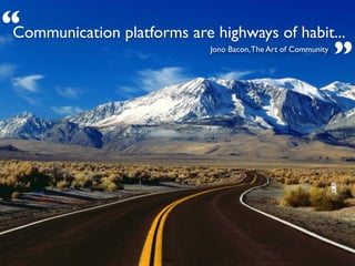 “Communication platforms are highways of habit...
                                              ”
                             Jono Bacon, The Art of Community
 