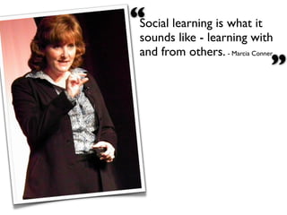 “Social learning is what it
  sounds like - learning with
  and from others. - Marcia Conner
                                 ”
 