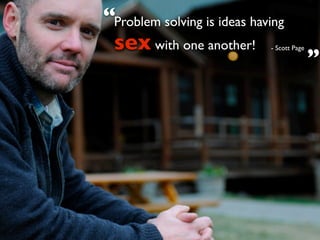 “Problem solving is ideas having
 sex with one another!       - Scott Page

                                            ”
 