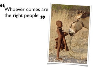 “Whoever comes are
 the right people
                  ”
 
