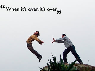 “ When it’s over, it’s over
                           ”
 