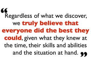 “Regardless of what we discover,
    we truly believe that
everyone did the best they
 could, given what they knew at
 the time, their skills and abilities
    and the situation at hand.
                                 ”
 