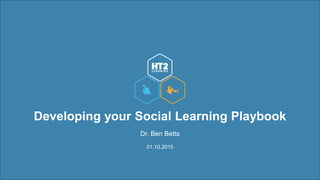 Developing your Social Learning Playbook
Dr. Ben Betts
01.10.2015
 