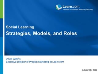 Social Learning Strategies, Models, and Roles David Wilkins Executive Director of Product Marketing at Learn.com October 7th, 2009 