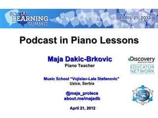 Podcast in Piano Lessons
      Maja Dakic-Brkovic
              Piano Teacher

    Music School “Vojislav-Lale Stefanovic”
                 Uzice, Serbia

               @maja_prolece
              about.me/majadb

                 April 21, 2012
 