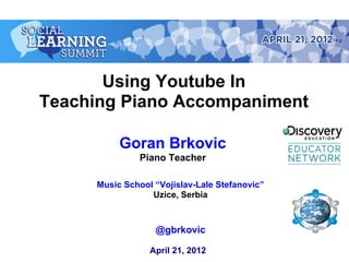 Using Youtube In
Teaching Piano Accompaniment

          Goran Brkovic
              Piano Teacher

     Music School “Vojislav-Lale Stefanovic”
                 Uzice, Serbia



                  @gbrkovic

                 April 21, 2012
 