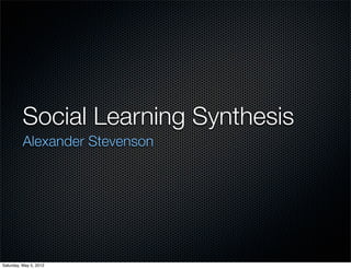 Social Learning Synthesis
          Alexander Stevenson




Saturday, May 5, 2012
 