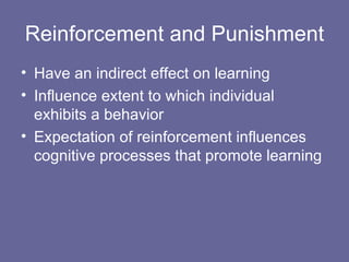 Reinforcement and Punishment Have an indirect effect on learning Influence extent to which individual exhibits a behavior Expectation of reinforcement influences cognitive processes that promote learning 