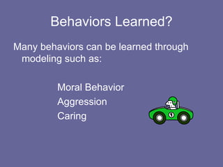 Behaviors Learned? Many behaviors can be learned through modeling such as: Moral Behavior Aggression Caring 