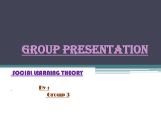 GROUP PRESENTATION
SOCIAL LEARNING THEORY

        By :
           Group 3
 