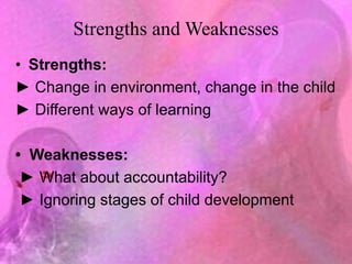 Strengths and Weaknesses
• Strengths:
► Change in environment, change in the child
► Different ways of learning
• Weaknesses:
► What about accountability?
► Ignoring stages of child development
 