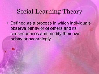 Social Learning Theory
• Defined as a process in which individuals
observe behavior of others and its
consequences and modify their own
behavior accordingly.
 