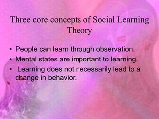 Three core concepts of Social Learning
Theory
• People can learn through observation.
• Mental states are important to learning.
• Learning does not necessarily lead to a
change in behavior.
 