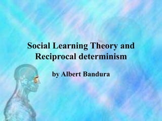 Social Learning Theory and
Reciprocal determinism
by Albert Bandura
 