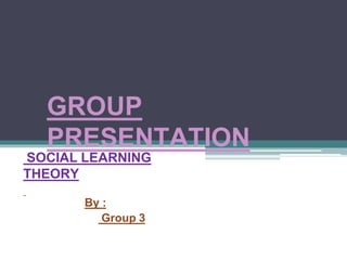 GROUP
PRESENTATION
SOCIAL LEARNING
THEORY
By :
Group 3
 