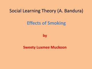 Social Learning Theory (A. Bandura)

        Effects of Smoking

               by

      Sweety Luxmee Muckoon
 