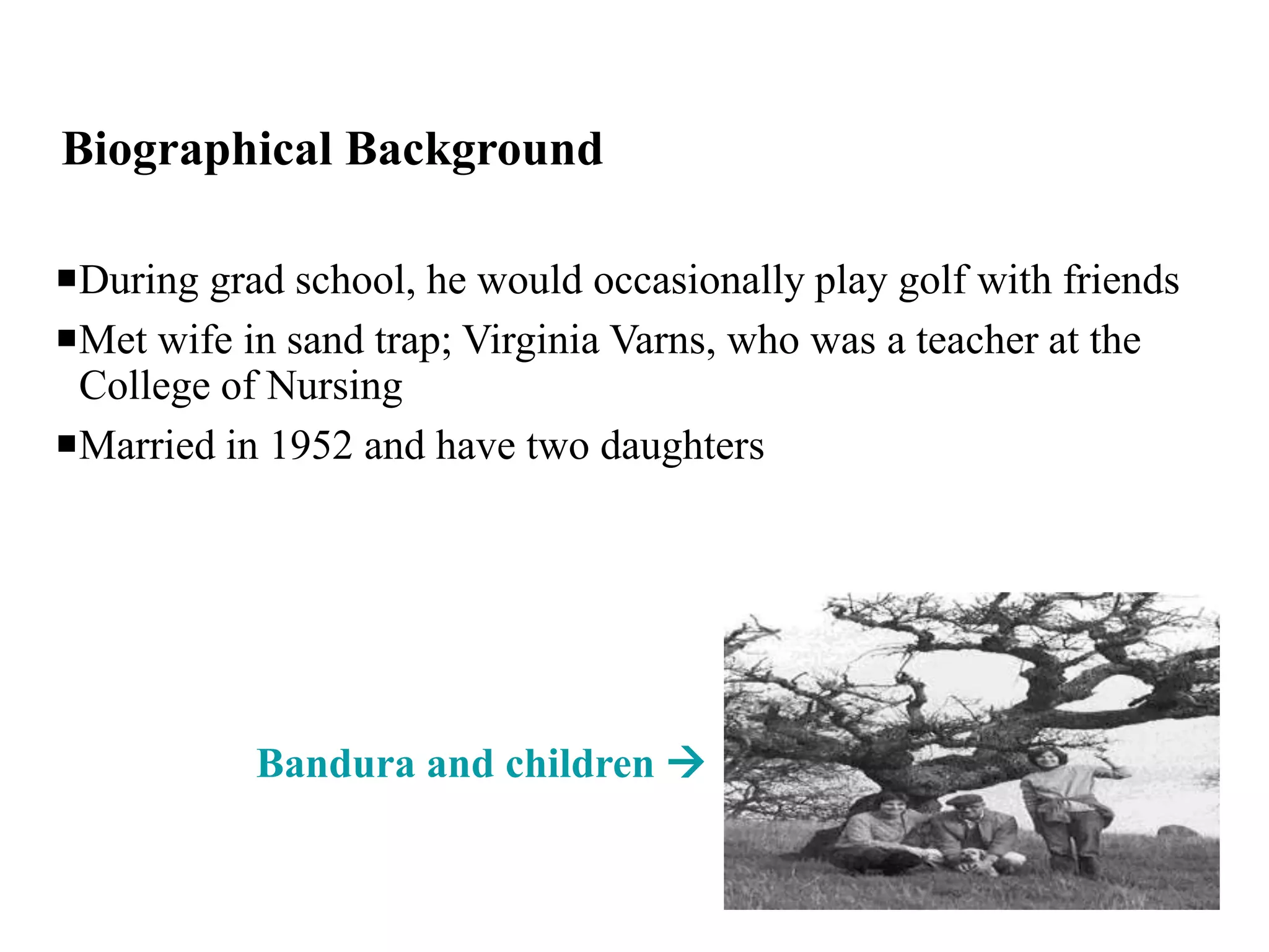 Biographical Background
During grad school, he would occasionally play golf with friends
Met wife in sand trap; Virginia Varns, who was a teacher at the
College of Nursing
Married in 1952 and have two daughters
Bandura and children 
 