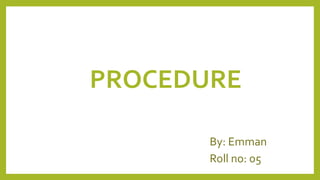 PROCEDURE
By: Emman
Roll no: 05
 
