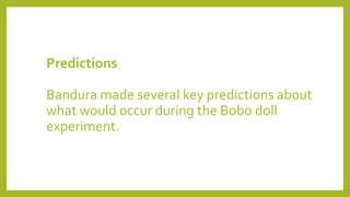 Predictions
Bandura made several key predictions about
what would occur during the Bobo doll
experiment.
 