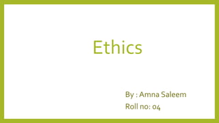 Ethics
By : Amna Saleem
Roll no: 04
 