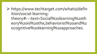  https://www.techtarget.com/whatis/defin
ition/social-learning-
theory#:~:text=Social%20learning%20th
eory%20is%20the,behaviorist%20and%2
0cognitive%20learning%20approaches.
 