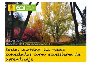 TÍSCAR LARA
Directora de Comunicación de EOI

Social learning: las redes
conectadas como ecosistema de
aprendizaje
 