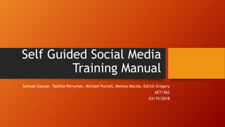Self Guided Social Media
Training Manual
Samuel Gaytan, Tabitha Perryman, Michael Purcell, Monica Macias, Edrick Gregory
AET/562
03/19/2018
 