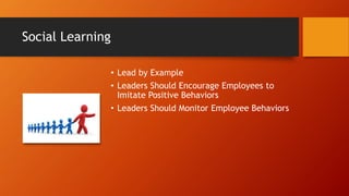 Social Learning
• Lead by Example
• Leaders Should Encourage Employees to
Imitate Positive Behaviors
• Leaders Should Monitor Employee Behaviors
 