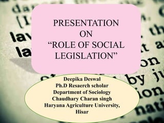 PRESENTATION
ON
“ROLEOFSOCIAL
LEGISLATION”
PRESENTATION
ON
“ROLE OF SOCIAL
LEGISLATION”
Deepika Deswal
Ph.D Resaerch scholar
Department of Sociology
Chaudhary Charan singh
Haryana Agriculture University,
Hisar
 
