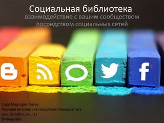 Социальная библиотека
взаимодействие с вашим сообществом
посредством социальных сетей
Сара Маргарет Риззо
Научная Библиотека Назарбаев Университета
sara.rizzo@nu.edu.kz
@sarapiaba
 