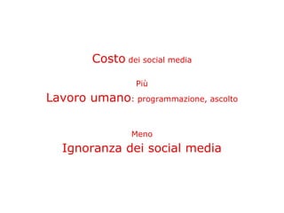 Costo dei social media

                 Più
Lavoro umano: programmazione, ascolto

                Meno
   Ignoranza dei social media
 