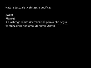 Natura testuale > sintassi specifica:

Tweet
Ritweet
# Hashtag: rende ricercabile la parola che segue
@ Menzione: richiama un nome utente
 