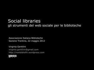 Social libraries
gli strumenti del web sociale per le biblioteche


Associazione Italiana Biblioteche
Sezione Trentino, 22 maggio 2012

Virginia Gentilini
virginia.gentilini@gmail.com
http://nonbibliofili.wordpress.com
 