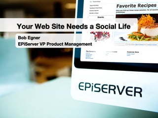 Bob Egner
EPiServer VP Product Management
Your Web Site Needs a Social Life
 