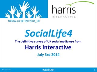 1© Harris Interactive #SocialLife4
follow us @Harrisint_uk
SocialLife4
The definitive survey of UK social media use from
Harris Interactive
July 3rd 2014
 
