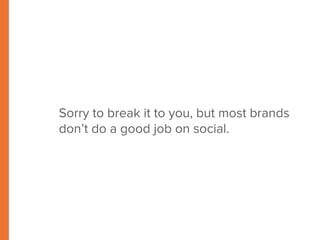 Sorry to break it to you, but most brands 
don’t do a good job on social. 
 