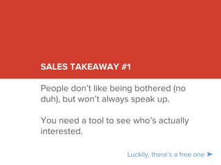 SALES TAKEAWAY #1 
People don’t like being bothered (no 
duh), but won’t always speak up. 
You need a tool to see who’s actually 
interested. 
Luckily, there’s a free one ➤ 
 