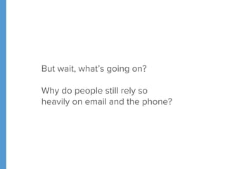 But wait, what’s going on? 
Why do people still rely so 
heavily on email and the phone? 
 