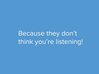 Because they don’t 
think you’re listening! 
 