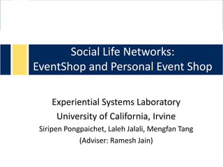 Social Life Networks:
EventShop and Personal Event Shop
Experiential Systems Laboratory
University of California, Irvine
Siripen Pongpaichet, Laleh Jalali, Mengfan Tang
(Adviser: Ramesh Jain)
 