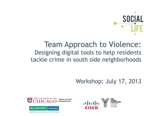 Team Approach to Violence:
Designing digital tools to help residents
tackle crime in south side neighborhoods
Workshop: July 17, 2013
 