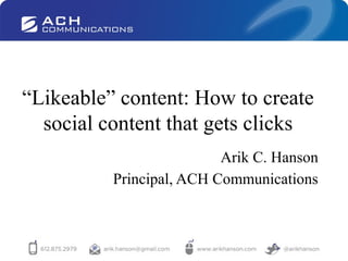 “Likeable” content: How to create
social content that gets clicks
Arik C. Hanson
Principal, ACH Communications
 