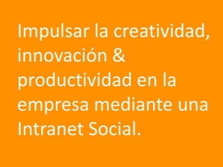 Impulsar la creatividad,
innovación &
productividad en la
empresa mediante una
Intranet Social.
 