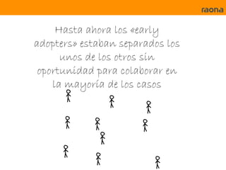 Hasta ahora los «early
adopters» estaban separados los
      unos de los otros sin
 oportunidad para colaborar en
    la mayoría de los casos
 