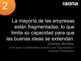 2
   La mayoría de las empresas
    están fragmentadas, lo que
  limita su capacidad para que
las buenas ideas se extiendan.
                                     Andrew McAfee,
    in his book «Collaborative tools for your Organization´s
                                      toughest Challenges»
 