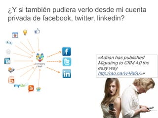 ¿Y si también pudiera verlo desde mi cuenta
privada de facebook, twitter, linkedin?




                           «Adrian has published
        Company            Migrating to CRM 4.0 the
                           easy way
          Wall


                           http:/rao.na/w4Rt6U»»
 