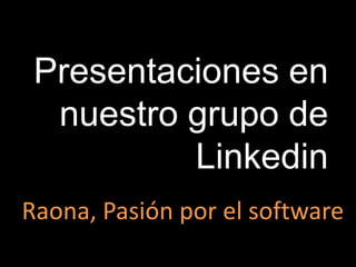 Presentaciones en
  nuestro grupo de
          Linkedin
Raona, Pasión por el software
 